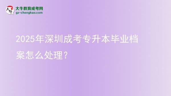 2025年深圳成考專升本畢業(yè)檔案怎么處理？圖片