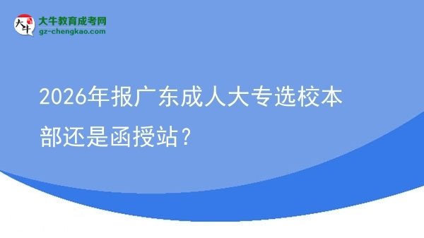 2026年報(bào)廣東成人大專選校本部還是函授站？圖片
