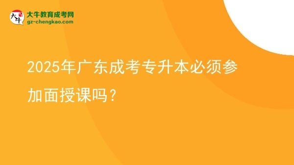 2025年廣東成考專升本必須參加面授課嗎？圖片