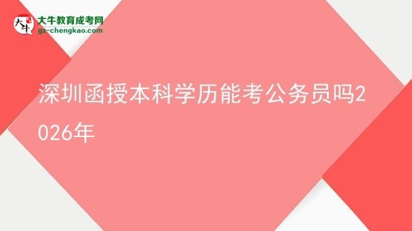 【圖文】深圳函授本科學(xué)歷能考公務(wù)員嗎2026年