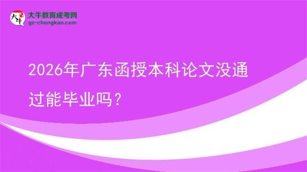 【圖文】2026年廣東函授本科論文沒通過能畢業(yè)嗎？