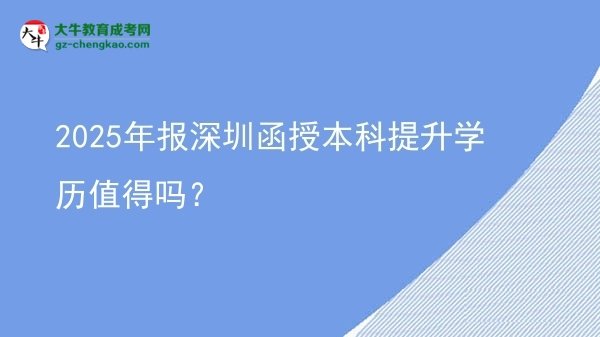 【圖文】2025年報深圳函授本科提升學歷值得嗎？