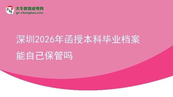 【圖文】深圳2026年函授本科畢業(yè)檔案能自己保管嗎