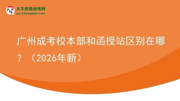 廣州成考校本部和函授站區(qū)別在哪？（2026年新）圖片