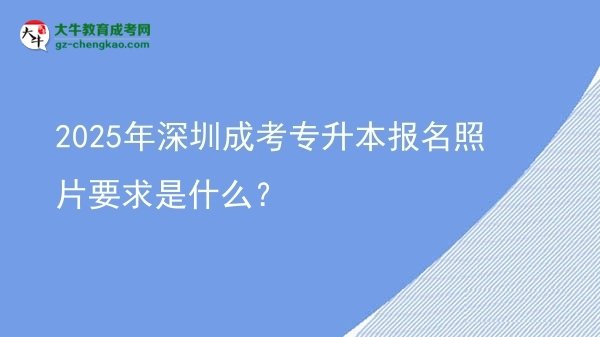 2025年深圳成考專升本報名照片要求是什么？圖片