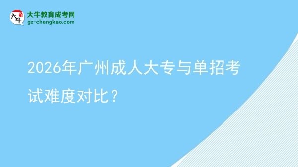 2026年廣州成人大專與單招考試難度對(duì)比？圖片