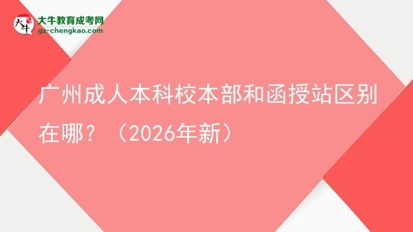 廣州成人本科校本部和函授站區(qū)別在哪？（2026年新）圖片