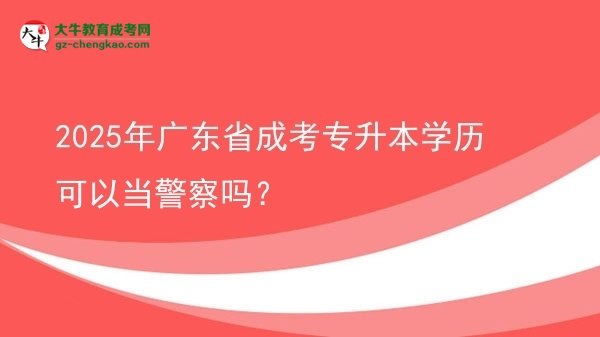 2025年廣東省成考專升本學(xué)歷可以當(dāng)警察嗎？圖片