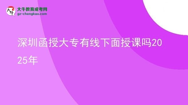 深圳函授大專(zhuān)有線下面授課嗎2025年圖片