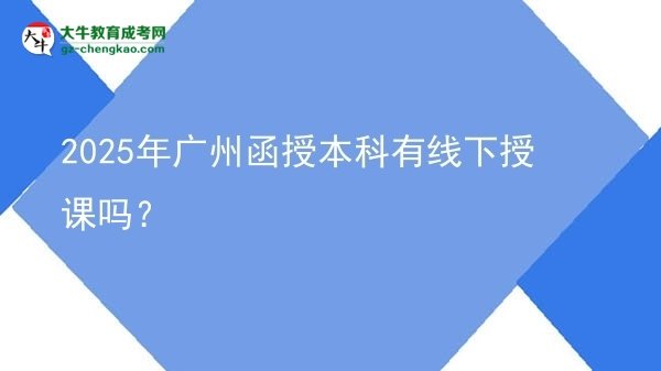 2025年廣州函授本科有線下授課嗎？圖片