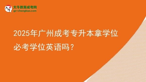 2025年廣州成考專升本拿學位必考學位英語嗎?圖片