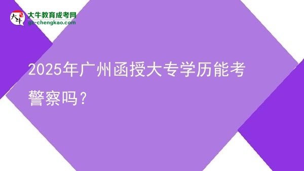 2025年廣州函授大專學(xué)歷能考警察嗎？圖片