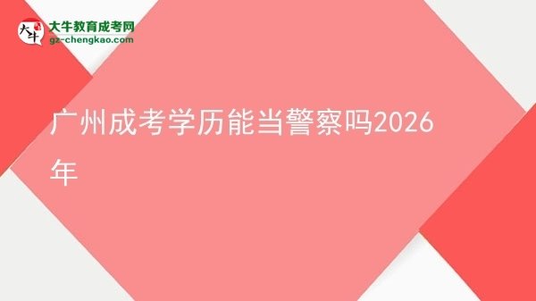 廣州成考學(xué)歷能當(dāng)警察嗎2026年圖片