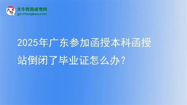 2025年廣東參加函授本科函授站倒閉了畢業(yè)證怎么辦?圖片