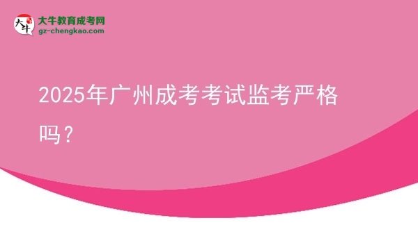 2025年廣州成考考試監(jiān)考嚴(yán)格嗎？