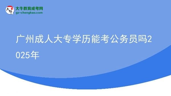 廣州成人大專學(xué)歷能考公務(wù)員嗎2025年圖片