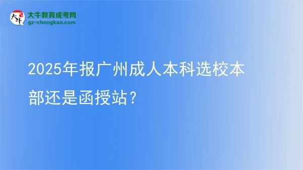 2025年報(bào)廣州成人本科選校本部還是函授站？圖片