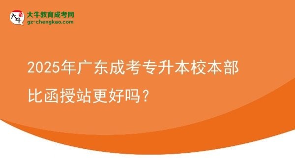 2025年廣東成考專升本校本部比函授站更好嗎？圖片