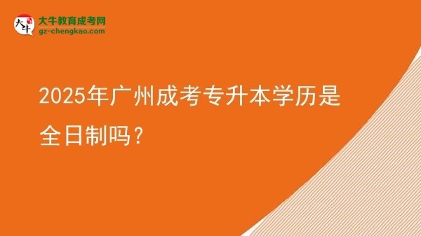 2025年廣州成考專升本學(xué)歷是全日制嗎？圖片