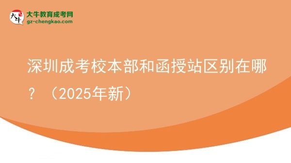 【圖解】深圳成考校本部和函授站區(qū)別在哪?(2025年新)