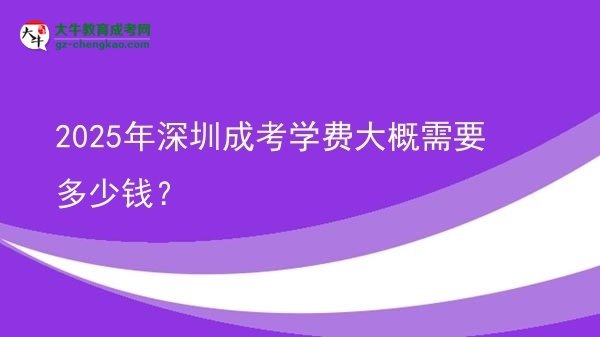 【揭秘】2025年深圳成考學(xué)費(fèi)大概需要多少錢？