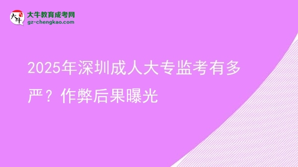 2025年深圳成人大專監(jiān)考有多嚴(yán)？作弊后果曝光圖片