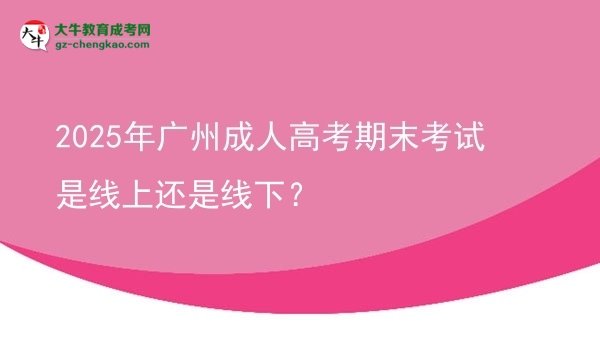 2025年廣州成人高考期末考試是線上還是線下？圖片