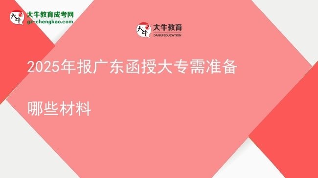 2025年報廣東函授大專需準備哪些材料圖片
