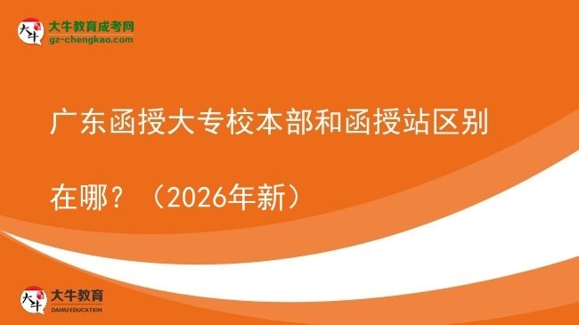 【圖解】廣東函授大專校本部和函授站區(qū)別在哪？（2026年新）