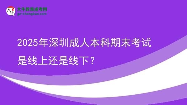 2025年深圳成人本科期末考試是線上還是線下?圖片
