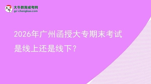 2026年廣州函授大專期末考試是線上還是線下？圖片