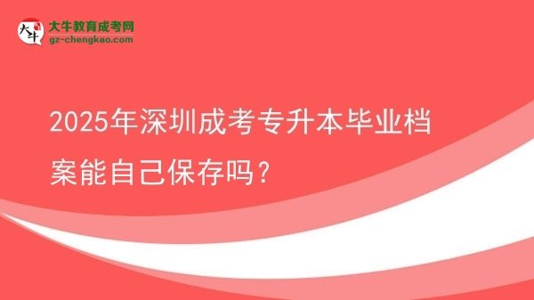 2025年深圳成考專升本畢業(yè)檔案能自己保存嗎?圖片