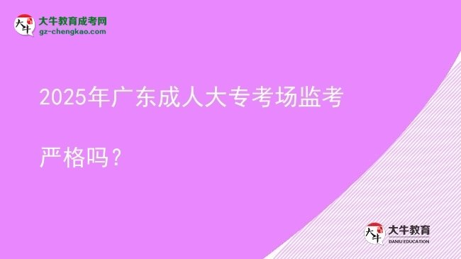 2025年廣東成人大?？紙霰O(jiān)考嚴(yán)格嗎？圖片