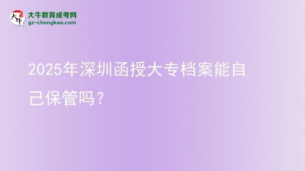 2025年深圳函授大專檔案能自己保管嗎？圖片