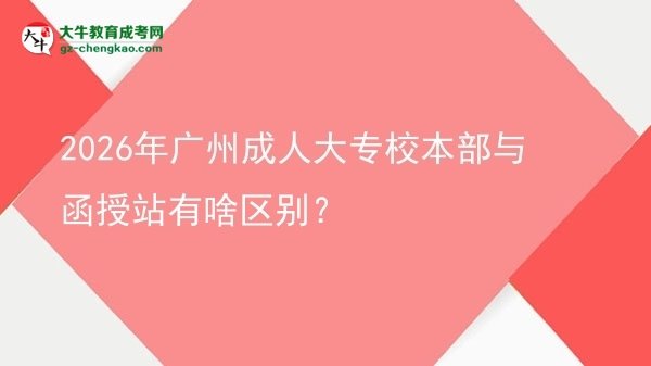 2026年廣州成人大專校本部與函授站有啥區(qū)別？圖片