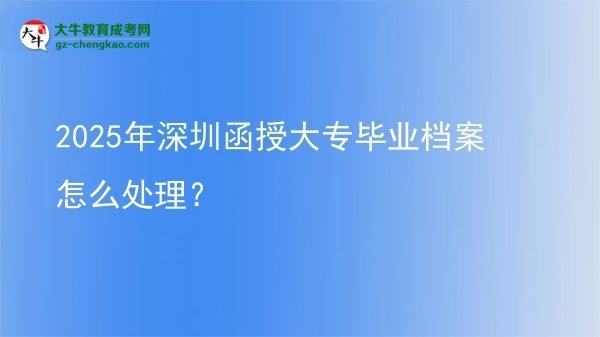 2025年深圳函授大專(zhuān)畢業(yè)檔案怎么處理？圖片