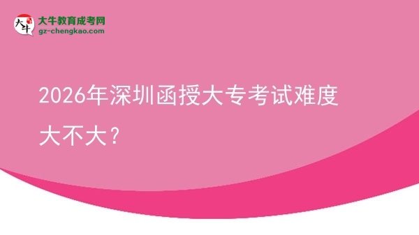 2026年深圳函授大?？荚囯y度大不大？圖片