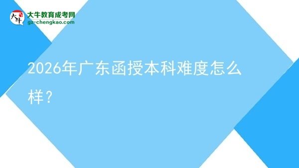 【科普】2026年廣東函授本科難度怎么樣？