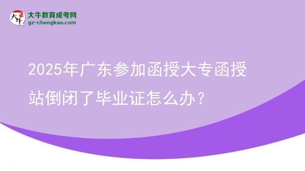 2025年廣東參加函授大專函授站倒閉了畢業(yè)證怎么辦？圖片