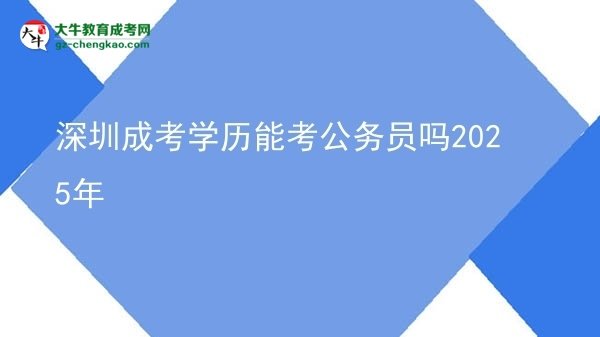 【圖文】深圳成考學(xué)歷能考公務(wù)員嗎2025年