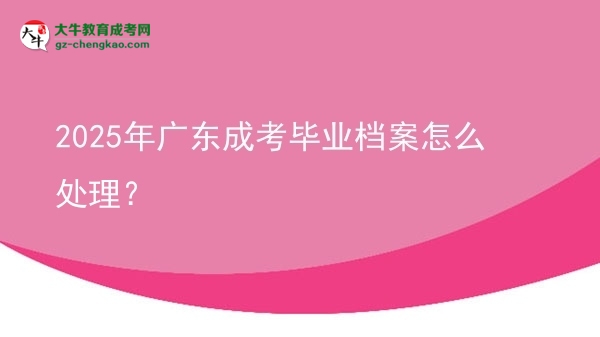 2025年廣東成考畢業(yè)檔案怎么處理？圖片