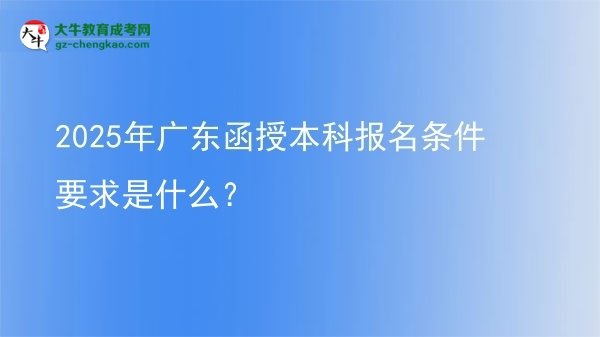 2025年廣東函授本科報(bào)名條件要求是什么？圖片