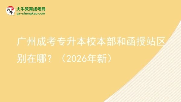 廣州成考專升本校本部和函授站區(qū)別在哪？（2026年新）圖片