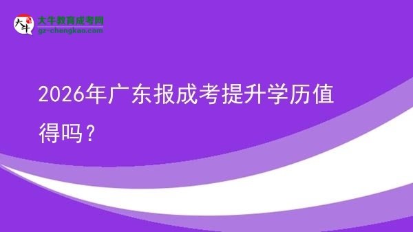 【圖文】2026年廣東報(bào)成考提升學(xué)歷值得嗎？