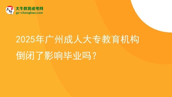 2025年廣州成人大專教育機(jī)構(gòu)倒閉了影響畢業(yè)嗎？圖片