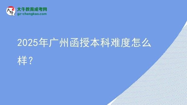 【科普】2025年廣州函授本科難度怎么樣？
