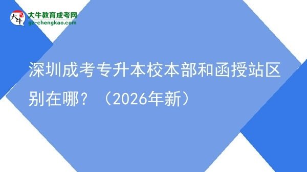 深圳成考專升本校本部和函授站區(qū)別在哪？（2026年新）圖片