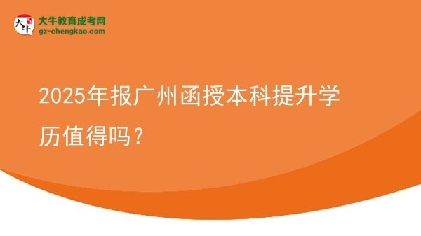 【圖文】2025年報(bào)廣州函授本科提升學(xué)歷值得嗎？
