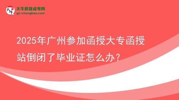 2025年廣州參加函授大專函授站倒閉了畢業(yè)證怎么辦?圖片