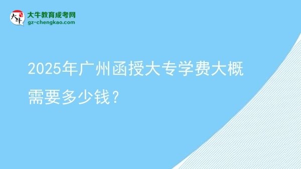 2025年廣州函授大專學(xué)費(fèi)大概需要多少錢？圖片